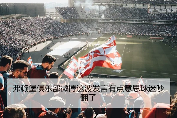 弗赖堡俱乐部微博这波发言有点意思球迷吵翻了