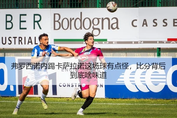 弗罗西诺内踢卡萨拉诺这场球有点怪，比分背后到底啥味道