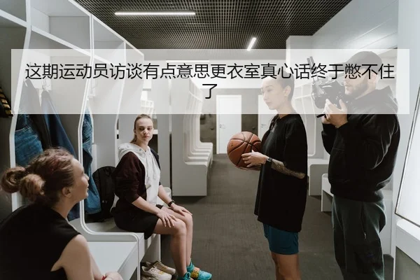 这期运动员访谈有点意思更衣室真心话终于憋不住了