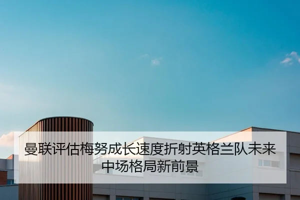 曼联评估梅努成长速度折射英格兰队未来中场格局新前景