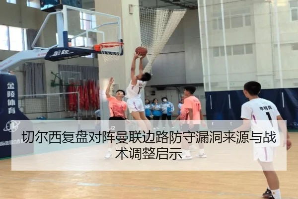 切尔西复盘对阵曼联边路防守漏洞来源与战术调整启示