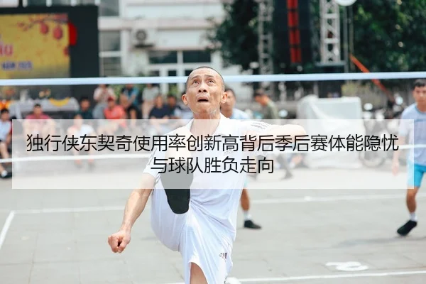 独行侠东契奇使用率创新高背后季后赛体能隐忧与球队胜负走向