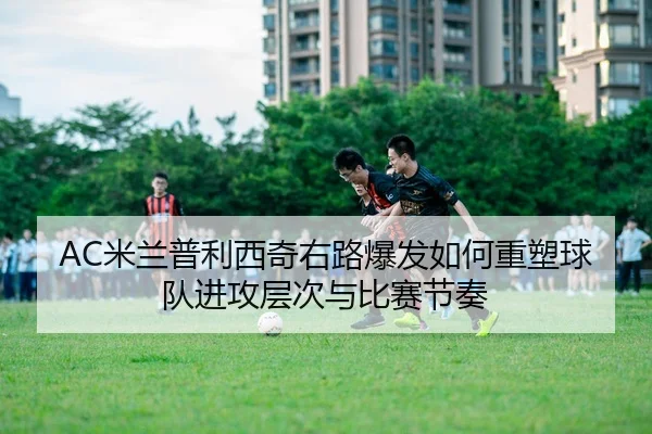 AC米兰普利西奇右路爆发如何重塑球队进攻层次与比赛节奏