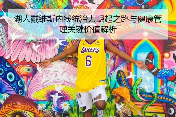 湖人戴维斯内线统治力崛起之路与健康管理关键价值解析