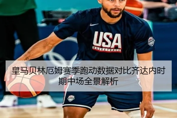 皇马贝林厄姆赛季跑动数据对比齐达内时期中场全景解析