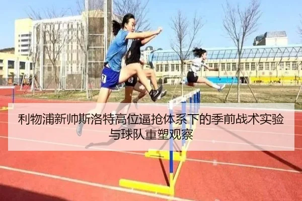 利物浦新帅斯洛特高位逼抢体系下的季前战术实验与球队重塑观察