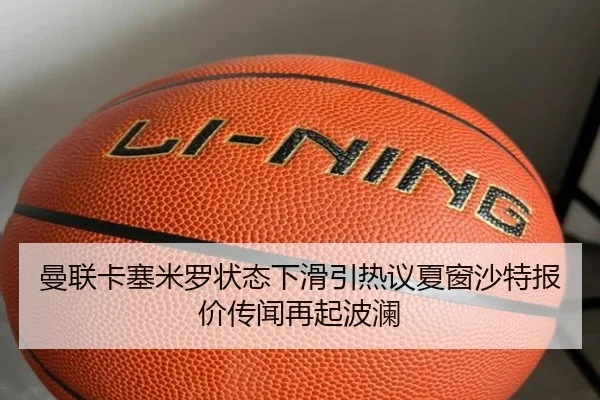 曼联卡塞米罗状态下滑引热议夏窗沙特报价传闻再起波澜