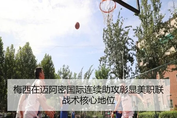 梅西在迈阿密国际连续助攻彰显美职联战术核心地位