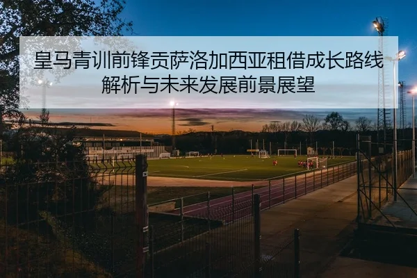 皇马青训前锋贡萨洛加西亚租借成长路线解析与未来发展前景展望