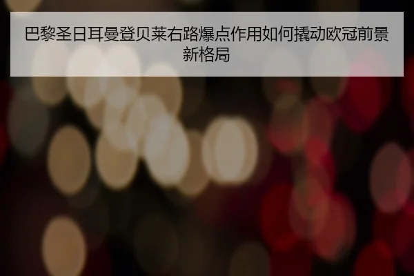 巴黎圣日耳曼登贝莱右路爆点作用如何撬动欧冠前景新格局