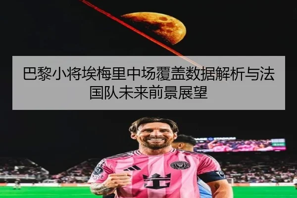 巴黎小将埃梅里中场覆盖数据解析与法国队未来前景展望