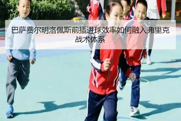 巴萨费尔明洛佩斯前插进球效率如何融入弗里克战术体系