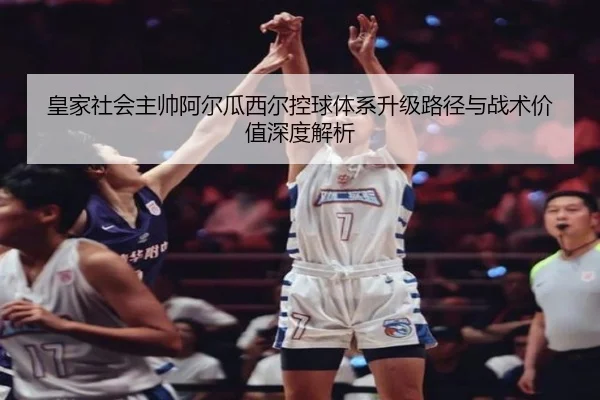 皇家社会主帅阿尔瓜西尔控球体系升级路径与战术价值深度解析