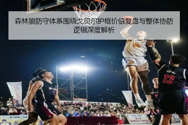 森林狼防守体系围绕戈贝尔护框价值复盘与整体协防逻辑深度解析