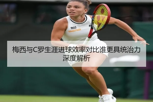 梅西与C罗生涯进球效率对比谁更具统治力深度解析