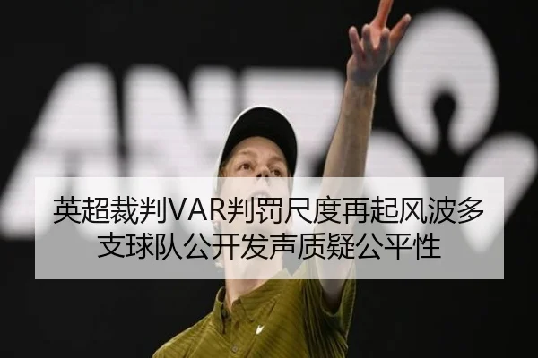 英超裁判VAR判罚尺度再起风波多支球队公开发声质疑公平性