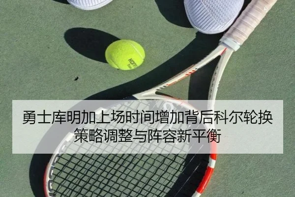 勇士库明加上场时间增加背后科尔轮换策略调整与阵容新平衡