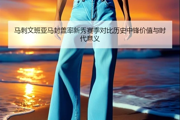 马刺文班亚马封盖率新秀赛季对比历史中锋价值与时代意义