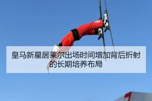 皇马新星居莱尔出场时间增加背后折射的长期培养布局