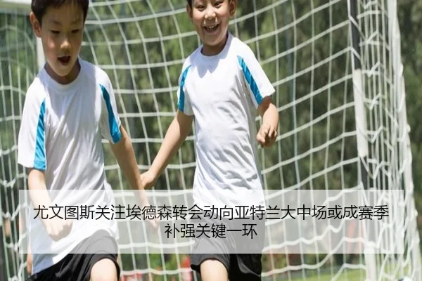 尤文图斯关注埃德森转会动向亚特兰大中场或成赛季补强关键一环