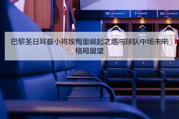 巴黎圣日耳曼小将埃梅里崛起之路与球队中场未来格局展望