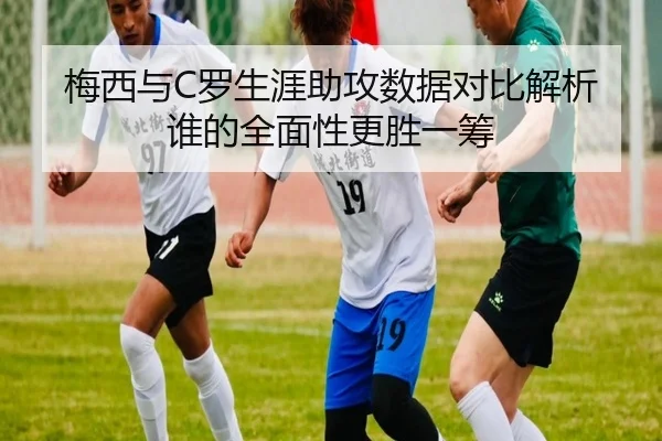 梅西与C罗生涯助攻数据对比解析谁的全面性更胜一筹