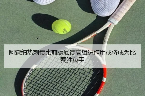 阿森纳热刺德比前瞻厄德高组织作用或将成为比赛胜负手