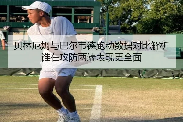 贝林厄姆与巴尔韦德跑动数据对比解析谁在攻防两端表现更全面