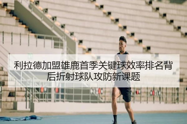 利拉德加盟雄鹿首季关键球效率排名背后折射球队攻防新课题