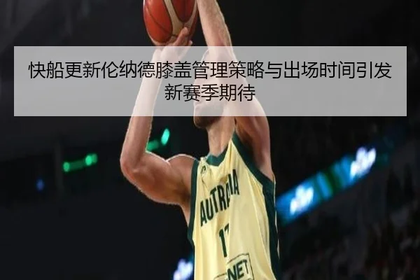 快船更新伦纳德膝盖管理策略与出场时间引发新赛季期待