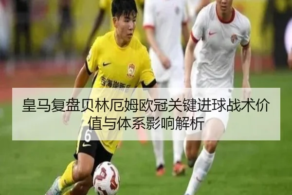 皇马复盘贝林厄姆欧冠关键进球战术价值与体系影响解析