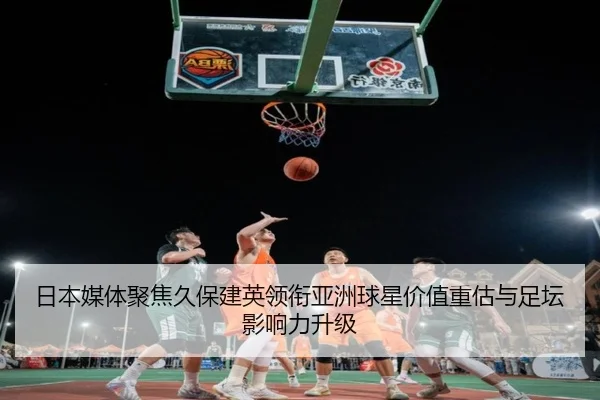 日本媒体聚焦久保建英领衔亚洲球星价值重估与足坛影响力升级