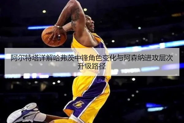 阿尔特塔详解哈弗茨中锋角色变化与阿森纳进攻层次升级路径