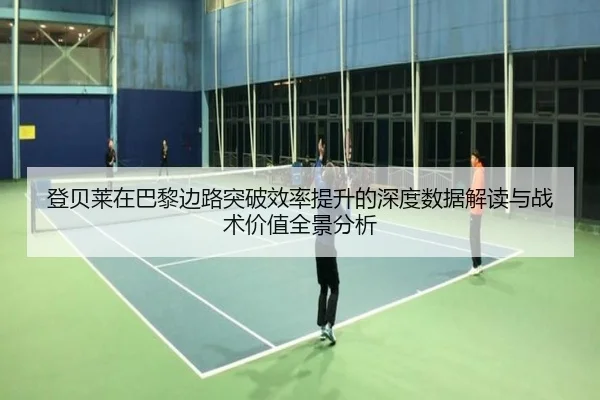 登贝莱在巴黎边路突破效率提升的深度数据解读与战术价值全景分析