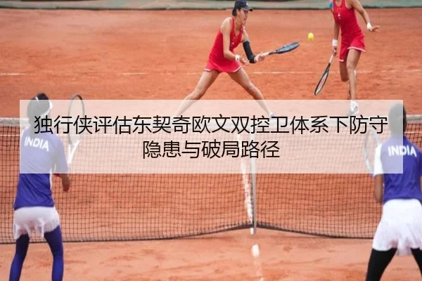 独行侠评估东契奇欧文双控卫体系下防守隐患与破局路径
