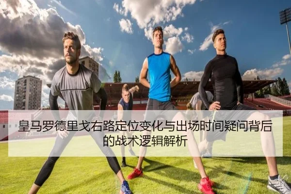 皇马罗德里戈右路定位变化与出场时间疑问背后的战术逻辑解析