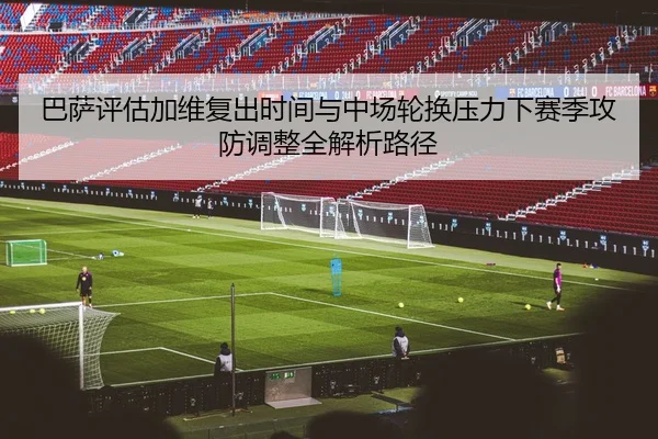 巴萨评估加维复出时间与中场轮换压力下赛季攻防调整全解析路径