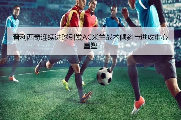 普利西奇连续进球引发AC米兰战术倾斜与进攻重心重塑