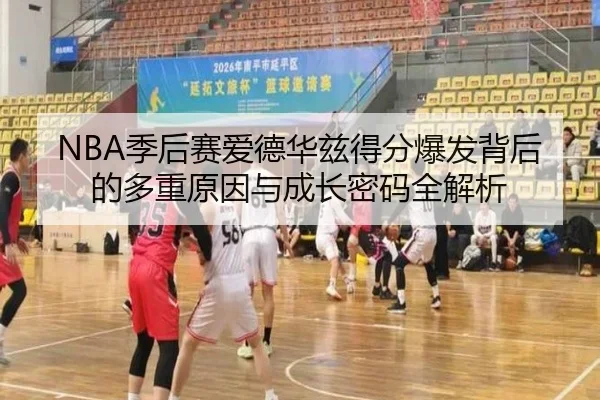 NBA季后赛爱德华兹得分爆发背后的多重原因与成长密码全解析
