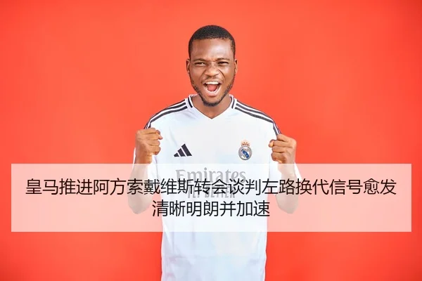 皇马推进阿方索戴维斯转会谈判左路换代信号愈发清晰明朗并加速