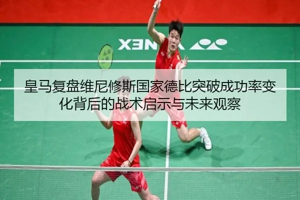 皇马复盘维尼修斯国家德比突破成功率变化背后的战术启示与未来观察