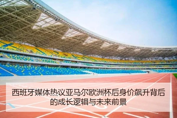 西班牙媒体热议亚马尔欧洲杯后身价飙升背后的成长逻辑与未来前景