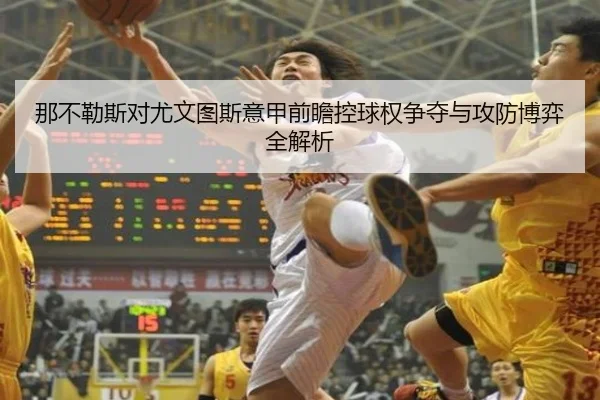 那不勒斯对尤文图斯意甲前瞻控球权争夺与攻防博弈全解析