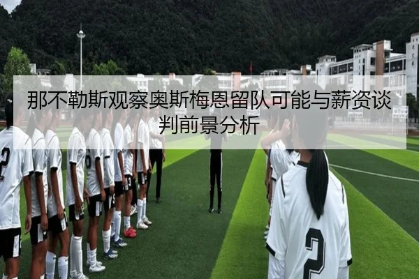 那不勒斯观察奥斯梅恩留队可能与薪资谈判前景分析
