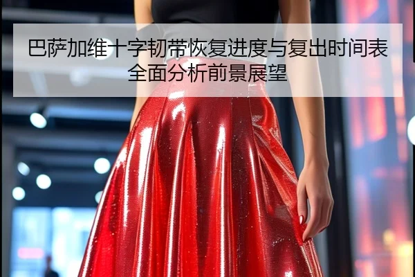 巴萨加维十字韧带恢复进度与复出时间表全面分析前景展望