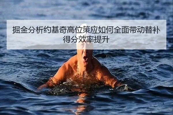 掘金分析约基奇高位策应如何全面带动替补得分效率提升