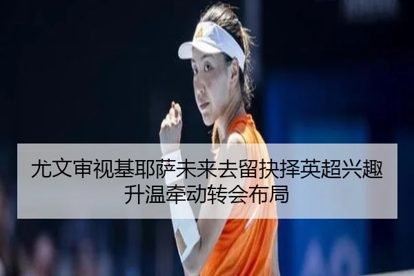 尤文审视基耶萨未来去留抉择英超兴趣升温牵动转会布局
