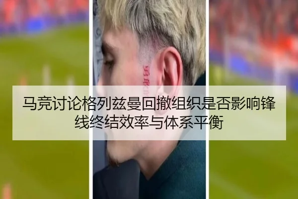 马竞讨论格列兹曼回撤组织是否影响锋线终结效率与体系平衡