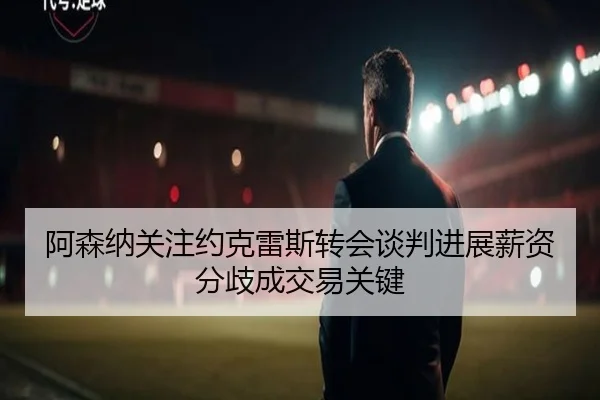阿森纳关注约克雷斯转会谈判进展薪资分歧成交易关键