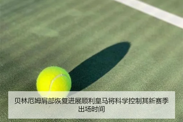 贝林厄姆肩部恢复进展顺利皇马将科学控制其新赛季出场时间